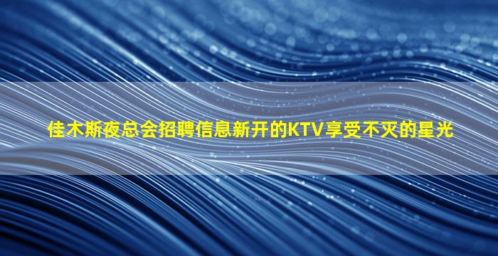佳木斯夜总会招聘信息新开的KTV享受不灭的星光