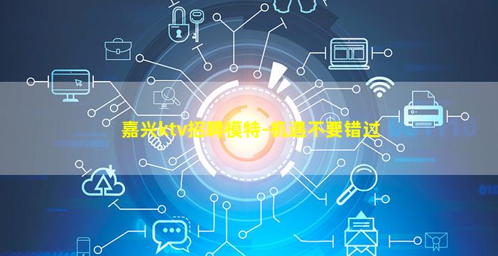 嘉兴ktv招聘模特-机遇不要错过
